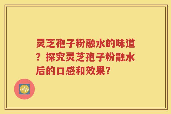 灵芝孢子粉融水的味道？探究灵芝孢子粉融水后的口感和效果？