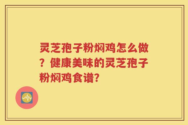 灵芝孢子粉焖鸡怎么做？健康美味的灵芝孢子粉焖鸡食谱？