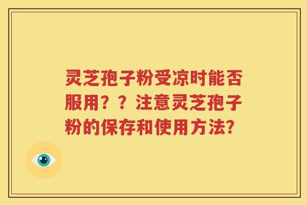 灵芝孢子粉受凉时能否服用？？注意灵芝孢子粉的保存和使用方法？