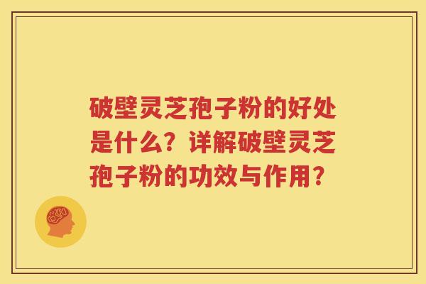破壁灵芝孢子粉的好处是什么？详解破壁灵芝孢子粉的功效与作用？