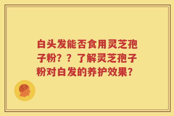 白头发能否食用灵芝孢子粉？？了解灵芝孢子粉对白发的养护效果？