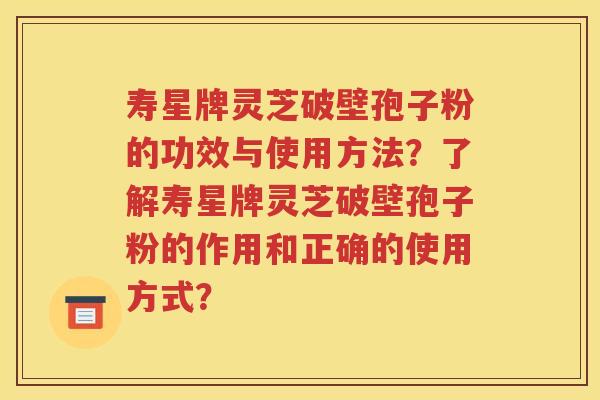 寿星牌灵芝破壁孢子粉的功效与使用方法？了解寿星牌灵芝破壁孢子粉的作用和正确的使用方式？