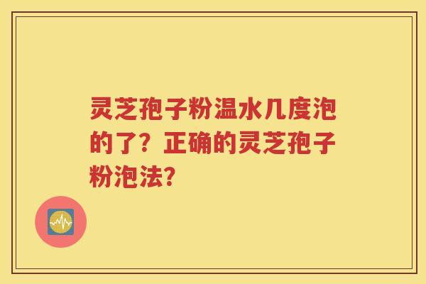 灵芝孢子粉温水几度泡的了？正确的灵芝孢子粉泡法？