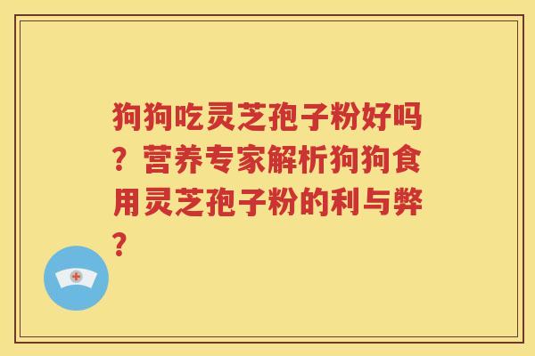 狗狗吃灵芝孢子粉好吗？营养专家解析狗狗食用灵芝孢子粉的利与弊？