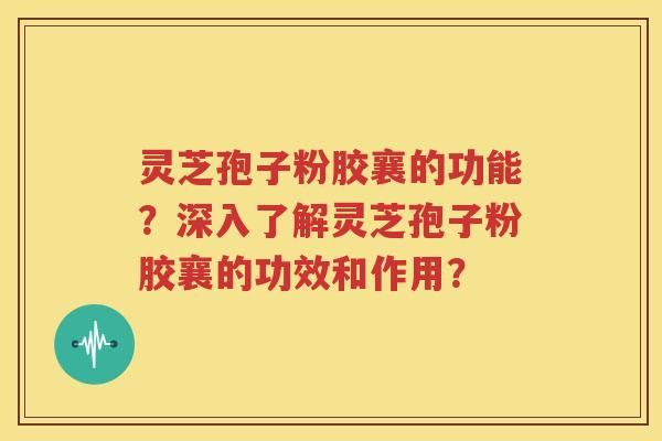 灵芝孢子粉胶襄的功能？深入了解灵芝孢子粉胶襄的功效和作用？