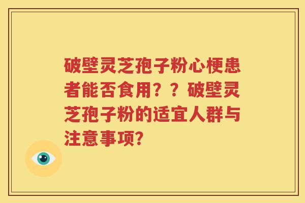 破壁灵芝孢子粉心梗患者能否食用？？破壁灵芝孢子粉的适宜人群与注意事项？