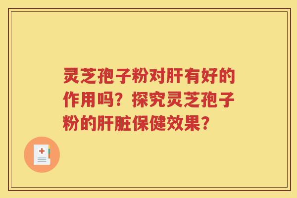灵芝孢子粉对肝有好的作用吗？探究灵芝孢子粉的肝脏保健效果？