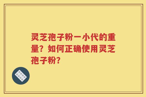 灵芝孢子粉一小代的重量？如何正确使用灵芝孢子粉？