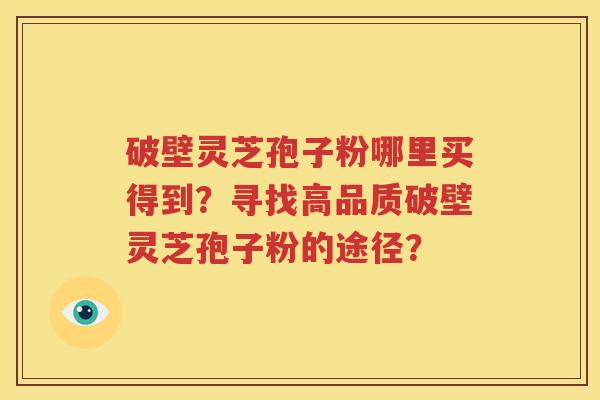 破壁灵芝孢子粉哪里买得到？寻找高品质破壁灵芝孢子粉的途径？