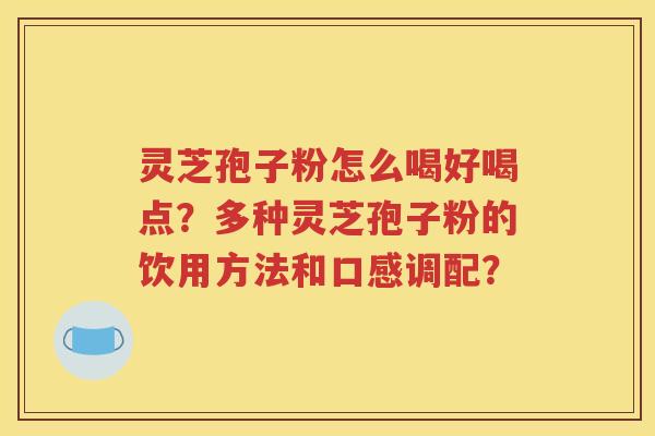 灵芝孢子粉怎么喝好喝点？多种灵芝孢子粉的饮用方法和口感调配？