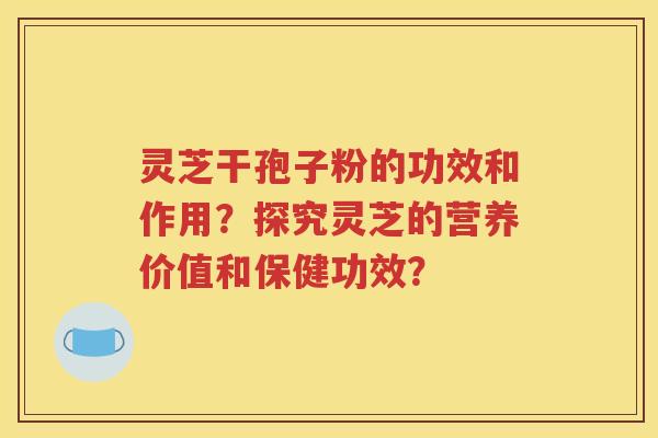 灵芝干孢子粉的功效和作用？探究灵芝的营养价值和保健功效？