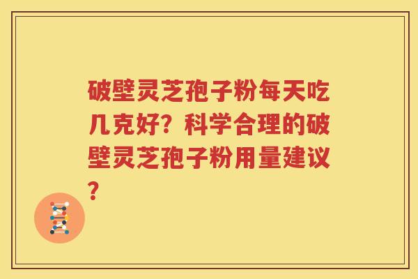 破壁灵芝孢子粉每天吃几克好？科学合理的破壁灵芝孢子粉用量建议？