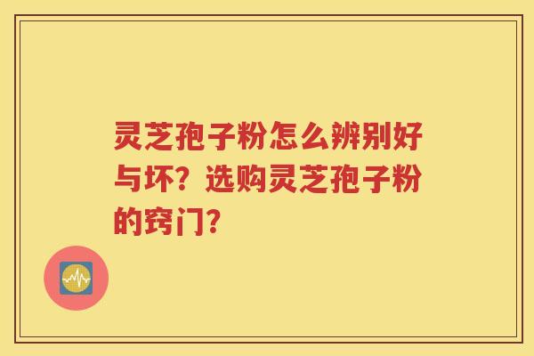 灵芝孢子粉怎么辨别好与坏？选购灵芝孢子粉的窍门？