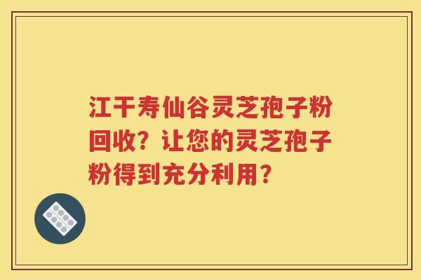 江干寿仙谷灵芝孢子粉回收？让您的灵芝孢子粉得到充分利用？