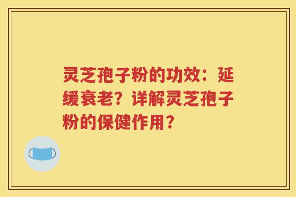 灵芝孢子粉的功效：延缓衰老？详解灵芝孢子粉的保健作用？