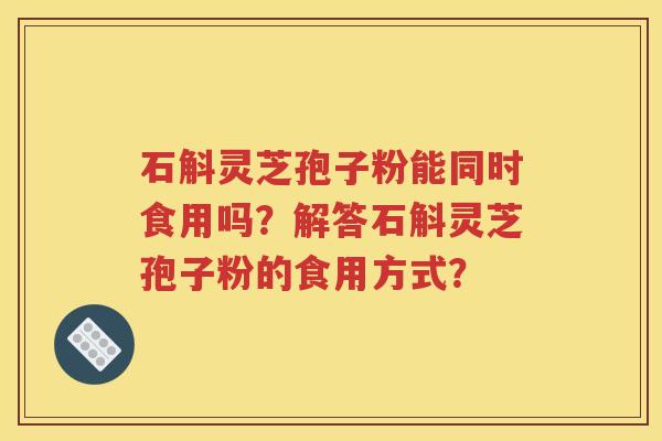 石斛灵芝孢子粉能同时食用吗？解答石斛灵芝孢子粉的食用方式？
