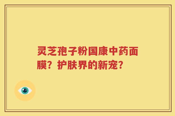 灵芝孢子粉国康中药面膜？护肤界的新宠？