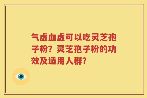 气虚血虚可以吃灵芝孢子粉？灵芝孢子粉的功效及适用人群？