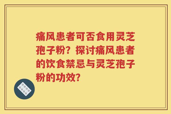 痛风患者可否食用灵芝孢子粉？探讨痛风患者的饮食禁忌与灵芝孢子粉的功效？