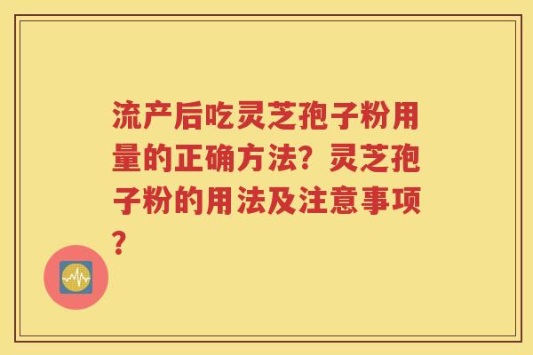 流产后吃灵芝孢子粉用量的正确方法？灵芝孢子粉的用法及注意事项？