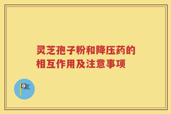 灵芝孢子粉和降压药的相互作用及注意事项