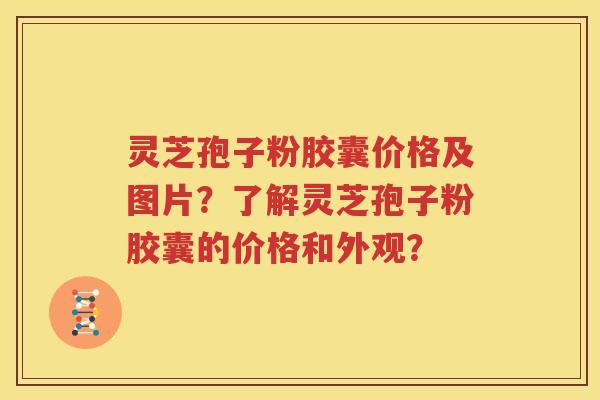 灵芝孢子粉胶囊价格及图片？了解灵芝孢子粉胶囊的价格和外观？