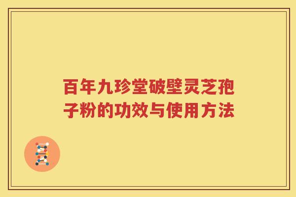 百年九珍堂破壁灵芝孢子粉的功效与使用方法