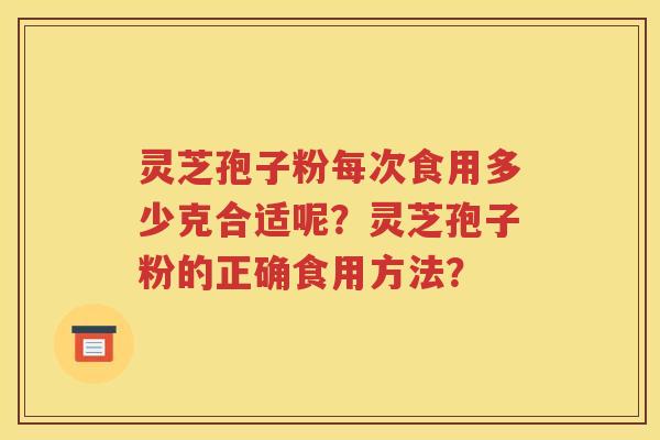 灵芝孢子粉每次食用多少克合适呢？灵芝孢子粉的正确食用方法？