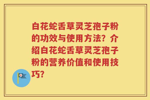 白花蛇舌草灵芝孢子粉的功效与使用方法？介绍白花蛇舌草灵芝孢子粉的营养价值和使用技巧？