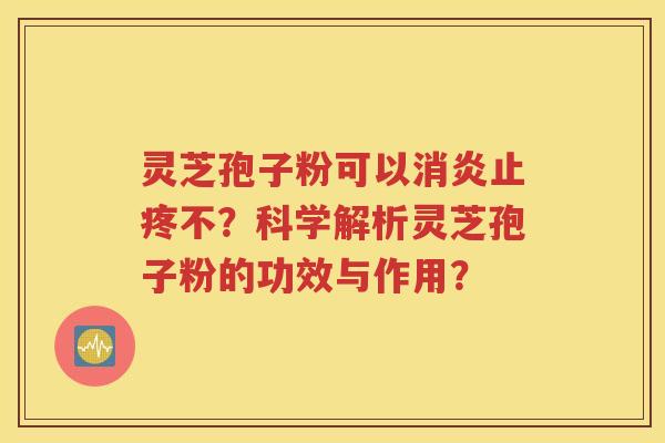 灵芝孢子粉可以消炎止疼不？科学解析灵芝孢子粉的功效与作用？
