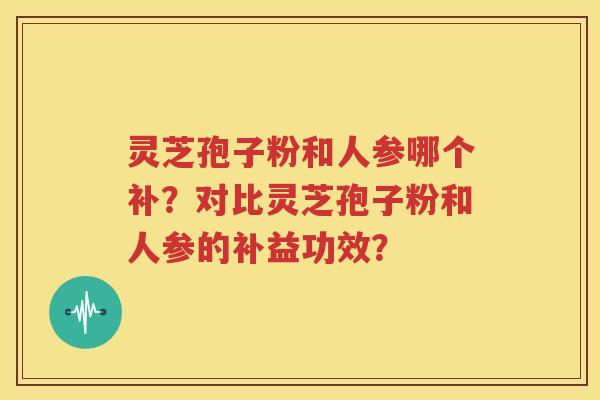 灵芝孢子粉和人参哪个补？对比灵芝孢子粉和人参的补益功效？
