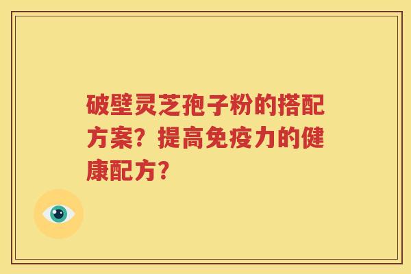 破壁灵芝孢子粉的搭配方案？提高免疫力的健康配方？