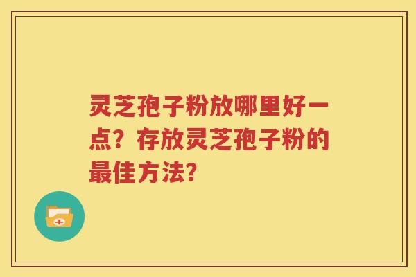 灵芝孢子粉放哪里好一点？存放灵芝孢子粉的最佳方法？