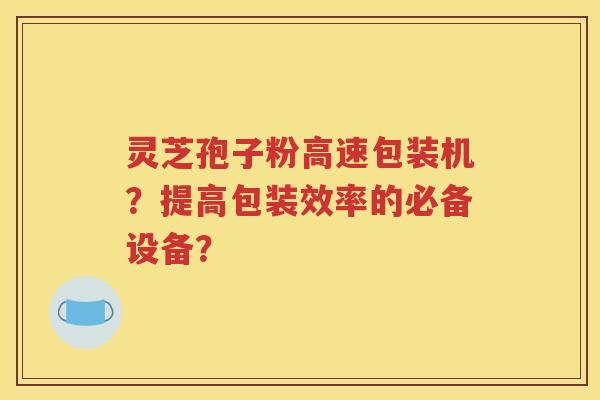 灵芝孢子粉高速包装机？提高包装效率的必备设备？