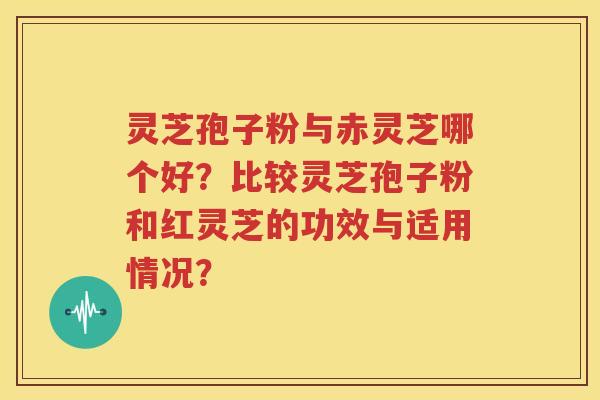 灵芝孢子粉与赤灵芝哪个好？比较灵芝孢子粉和红灵芝的功效与适用情况？