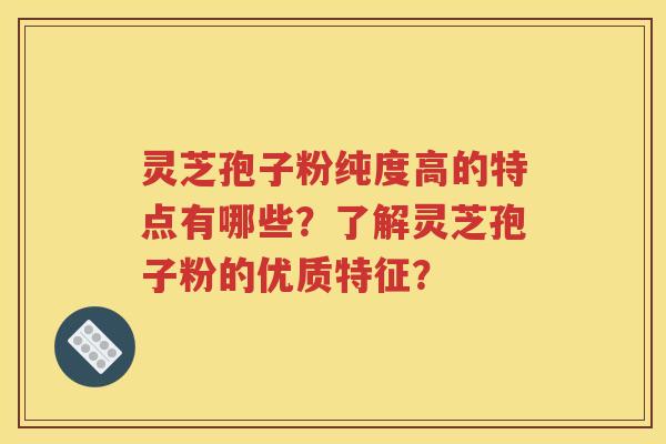 灵芝孢子粉纯度高的特点有哪些？了解灵芝孢子粉的优质特征？