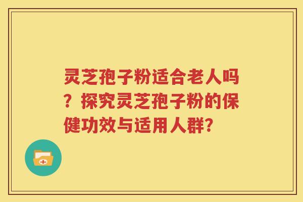 灵芝孢子粉适合老人吗？探究灵芝孢子粉的保健功效与适用人群？