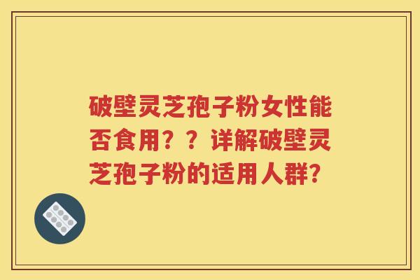 破壁灵芝孢子粉女性能否食用？？详解破壁灵芝孢子粉的适用人群？