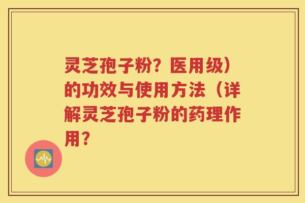 灵芝孢子粉？医用级）的功效与使用方法（详解灵芝孢子粉的药理作用？