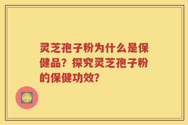 灵芝孢子粉为什么是保健品？探究灵芝孢子粉的保健功效？