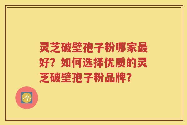 灵芝破壁孢子粉哪家最好？如何选择优质的灵芝破壁孢子粉品牌？
