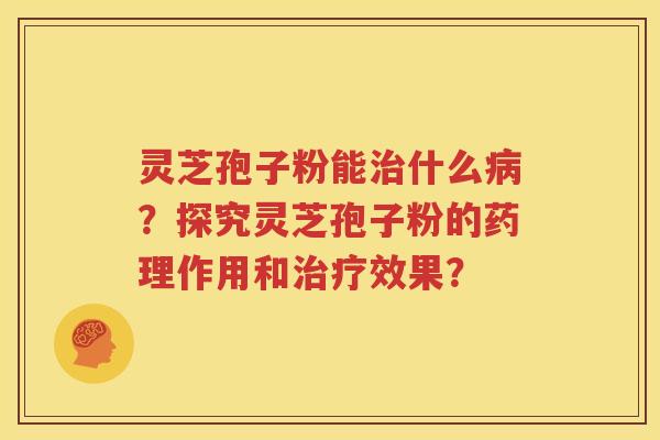 灵芝孢子粉能治什么病？探究灵芝孢子粉的药理作用和治疗效果？