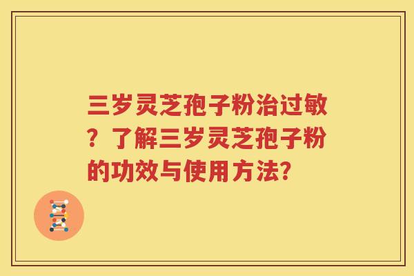 三岁灵芝孢子粉治过敏？了解三岁灵芝孢子粉的功效与使用方法？