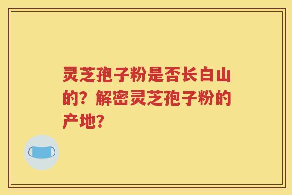 灵芝孢子粉是否长白山的？解密灵芝孢子粉的产地？