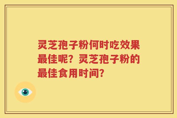 灵芝孢子粉何时吃效果最佳呢？灵芝孢子粉的最佳食用时间？