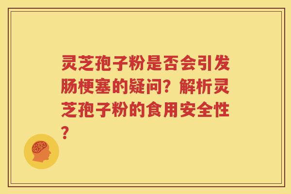 灵芝孢子粉是否会引发肠梗塞的疑问？解析灵芝孢子粉的食用安全性？