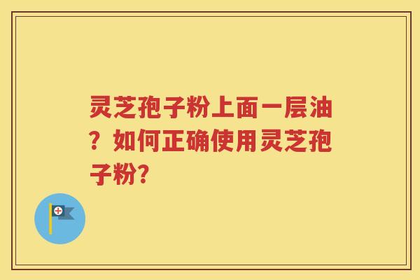 灵芝孢子粉上面一层油？如何正确使用灵芝孢子粉？
