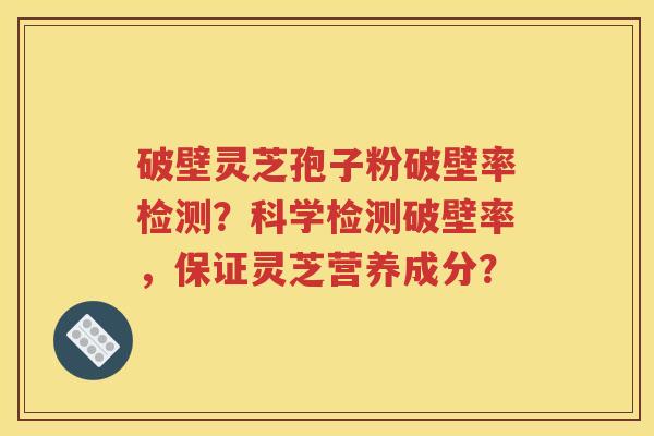 破壁灵芝孢子粉破壁率检测？科学检测破壁率，保证灵芝营养成分？