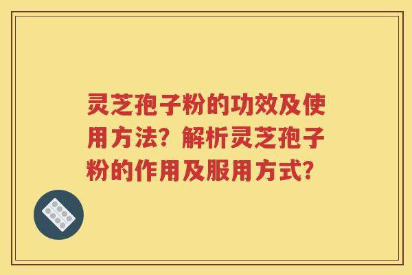 灵芝孢子粉的功效及使用方法？解析灵芝孢子粉的作用及服用方式？