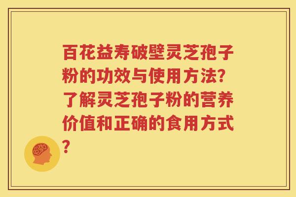 百花益寿破壁灵芝孢子粉的功效与使用方法？了解灵芝孢子粉的营养价值和正确的食用方式？